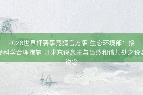2026世界杯赛事竞猜官方版 生态环境部：接受科学合理措施 寻求东说念主与当然和谐共处之说念