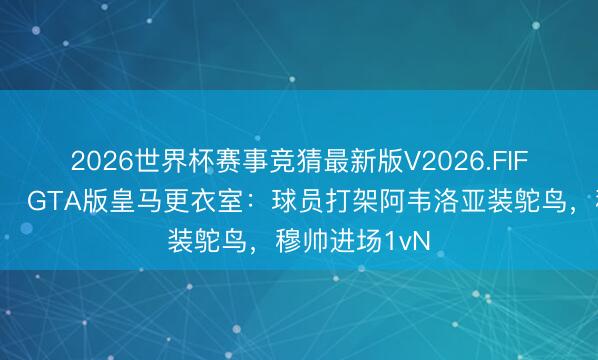 2026世界杯赛事竞猜最新版V2026.FIFA 太损😂GTA版皇马更衣室：球员打架阿韦洛亚装鸵鸟，<a href=