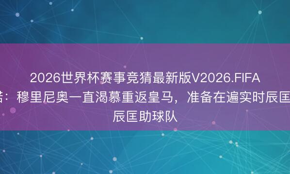 2026世界杯赛事竞猜最新版V2026.FIFA 罗马诺:穆里尼奥一直渴慕重返皇马,准备在遍实时辰匡助球队