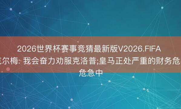 2026世界杯赛事竞猜最新版V2026.FIFA 里克尔梅: 我会奋力劝服克洛普;皇马正处严重的财务危急中