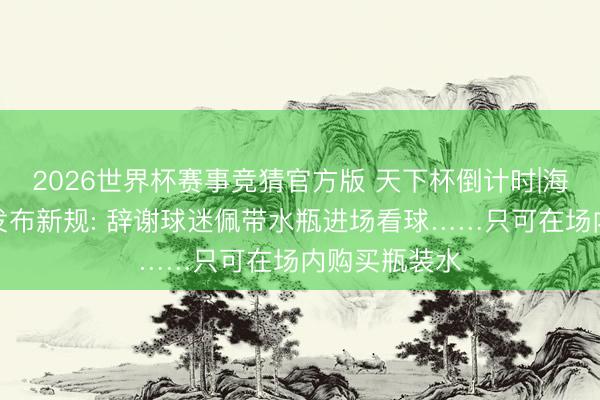 2026世界杯赛事竞猜官方版 天下杯倒计时|海外足联俄顷发布新规: 辞谢球迷佩带水瓶进场看球……只可在场内购买瓶装水