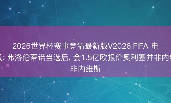 2026世界杯赛事竞猜最新版V2026.FIFA 电讯报: 弗洛伦蒂诺当选后， 会1.5亿欧报价奥利塞并非内维斯