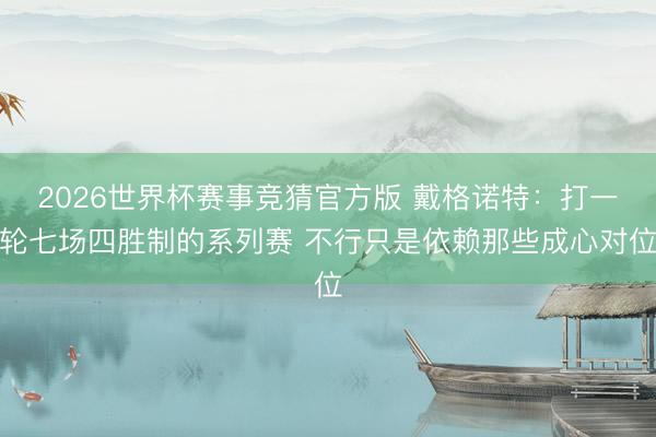 2026世界杯赛事竞猜官方版 戴格诺特：打一轮七场四胜制的系