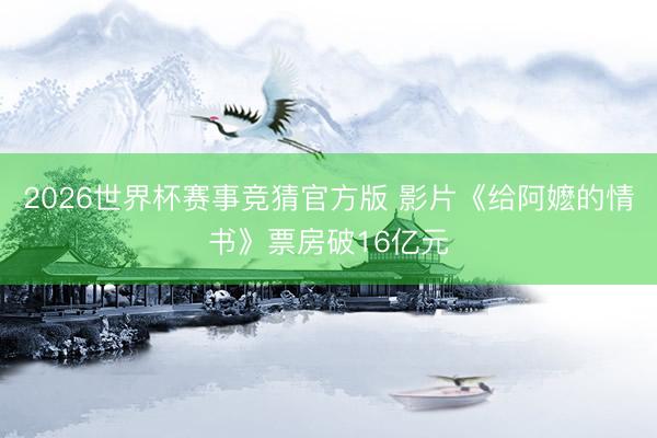 2026世界杯赛事竞猜官方版 影片《给阿嬷的情书》票房破16亿元