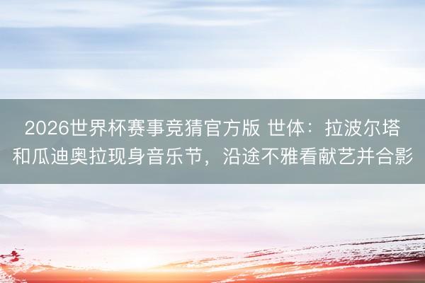 2026世界杯赛事竞猜官方版 世体：拉波尔塔和瓜迪奥拉现身音乐节，沿途不雅看献艺并合影