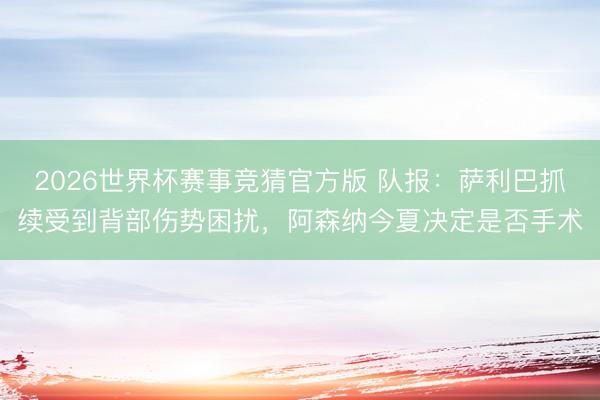 2026世界杯赛事竞猜官方版 队报:萨利巴抓续受到背部伤势困扰,阿森纳今夏决定是否手术