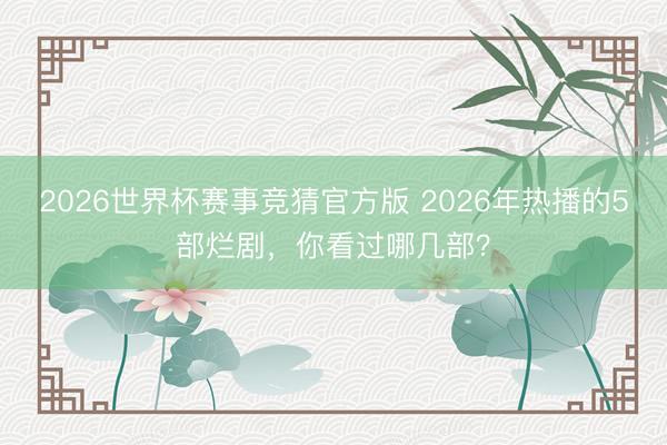 2026世界杯赛事竞猜官方版 2026年热播的5部烂剧,你看过哪几部?
