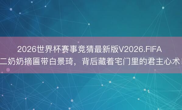 2026世界杯赛事竞猜最新版V2026.FIFA 二奶奶摘匾带白景琦,背后藏着宅门里的君主心术!