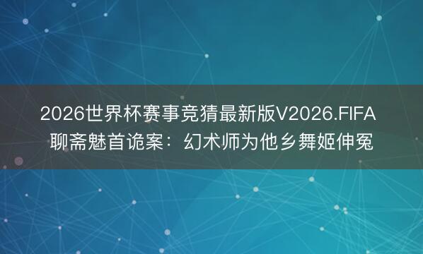 2026世界杯赛事竞猜最新版V2026.FIFA 聊斋魅首诡案:幻术师为他乡舞姬伸冤
