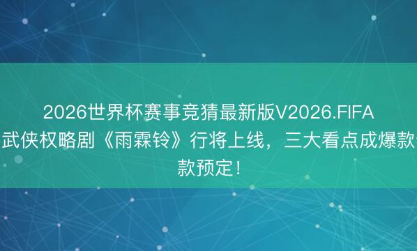 2026世界杯赛事竞猜最新版V2026.FIFA 古装武侠权略剧《雨霖铃》行将上线，三大看点成爆款预定！