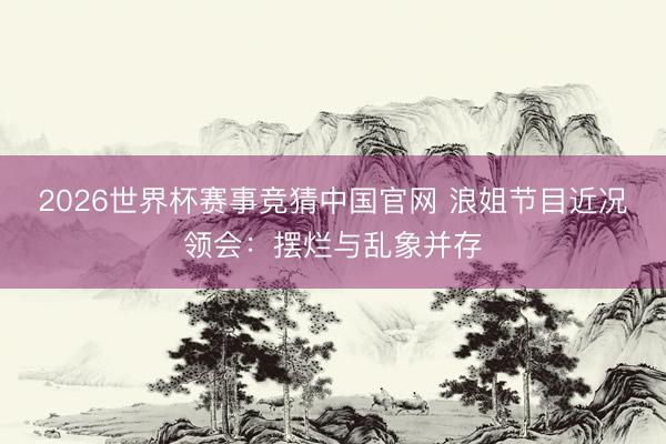 2026世界杯赛事竞猜中国官网 浪姐节目近况领会：摆烂与乱象
