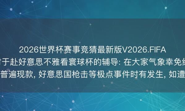 2026世界杯赛事竞猜最新版V2026.FIFA 驻好意思国使领馆发布对于赴好意思不雅看寰球杯的辅导: 在大家气象幸免线路普遍现款, 好意思国枪击等极点事件时有发生, 如遭受此类情况请立即拨打911