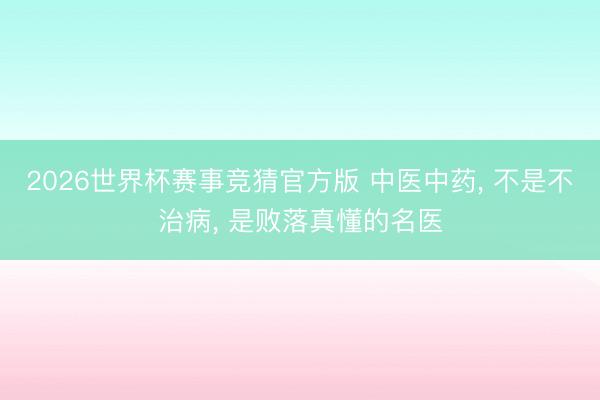 2026世界杯赛事竞猜官方版 中医中药, 不是不治病, 是败