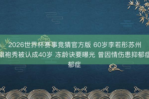 2026世界杯赛事竞猜官方版 60岁李若彤苏州旗袍秀被认成40岁 冻龄诀要曝光 曾因情伤患抑郁症