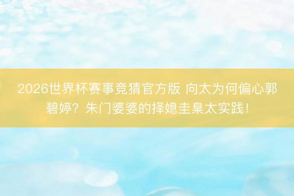 2026世界杯赛事竞猜官方版 向太为何偏心郭碧婷?朱门婆婆的择媳圭臬太实践!