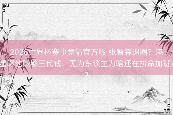 2026世界杯赛事竞猜官方版 张智霖退圈？港星曝他赚够三代钱，无为东谈主为啥还在拚命加班？