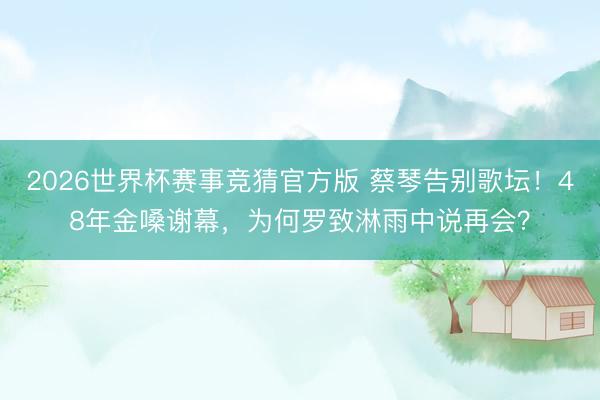 2026世界杯赛事竞猜官方版 蔡琴告别歌坛!48年金嗓谢幕,为何罗致淋雨中说再会?