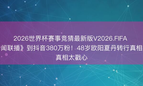 2026世界杯赛事竞猜最新版V2026.FIFA 从《新闻联播》到抖音380万粉！48岁欧阳夏丹转行真相太戳心