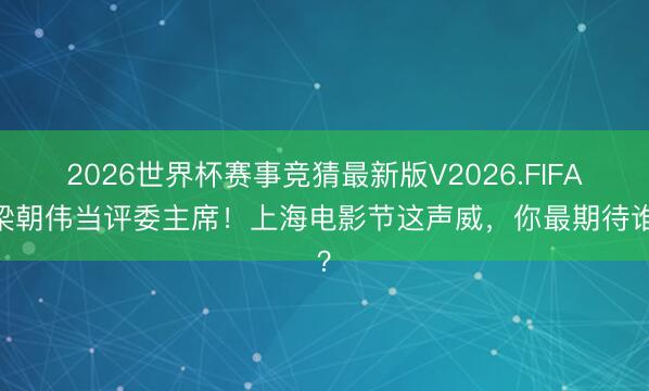 2026世界杯赛事竞猜最新版V2026.FIFA 梁朝伟当评委主席!上海电影节这声威,你最期待谁?