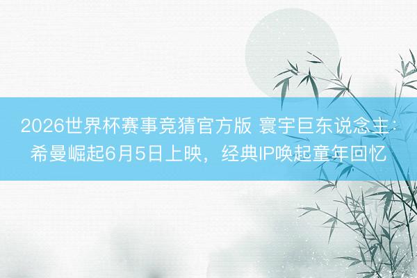 2026世界杯赛事竞猜官方版 寰宇巨东说念主：希曼崛起6月5日上映，经典IP唤起童年回忆