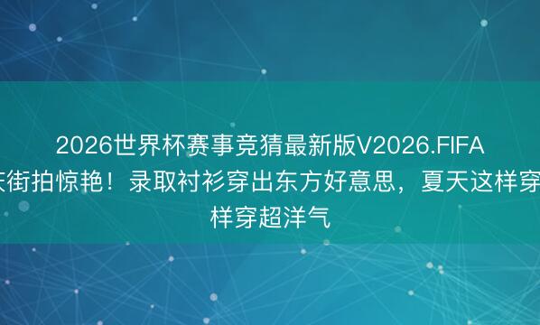 2026世界杯赛事竞猜最新版V2026.FIFA 被重庆街拍惊艳！录取衬衫穿出东方好意思，夏天这样穿超洋气