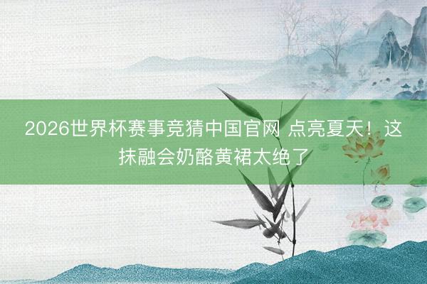 2026世界杯赛事竞猜中国官网 点亮夏天!这抹融会奶酪黄裙太绝了