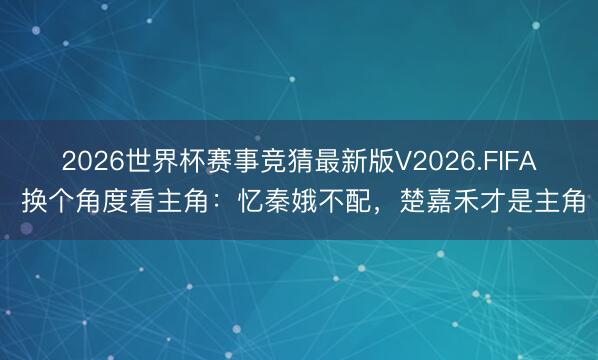 2026世界杯赛事竞猜最新版V2026.FIFA 换个角度看主角:忆秦娥不配,楚嘉禾才是主角