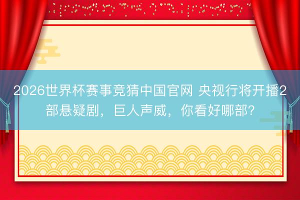 2026世界杯赛事竞猜中国官网 央视行将开播2部悬疑剧，巨人声威，你看好哪部？