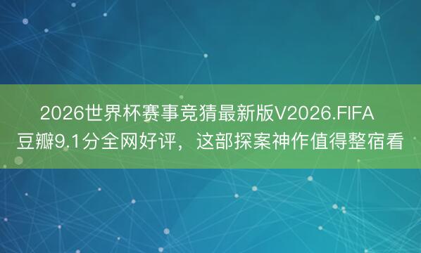 2026世界杯赛事竞猜最新版V2026.FIFA 豆瓣9.1分全网好评，这部探案神作值得整宿看