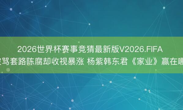 2026世界杯赛事竞猜最新版V2026.FIFA 被骂套路陈腐却收视暴涨 杨紫韩东君《家业》赢在哪?