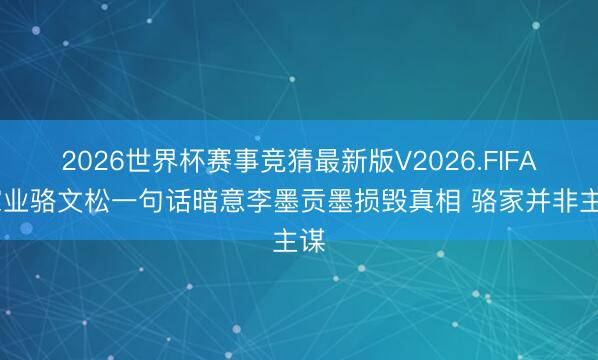 2026世界杯赛事竞猜最新版V2026.FIFA 家业骆文松一句话暗意李墨贡墨损毁真相 骆家并非主谋