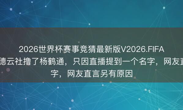 2026世界杯赛事竞猜最新版V2026.FIFA 争议不时!德云社撸了杨鹤通,只因直播提到一个名字,网友直言另有原因