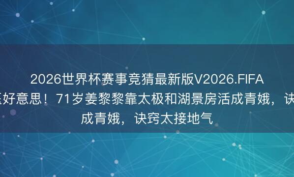 2026世界杯赛事竞猜最新版V2026.FIFA 不注射不医好意思!71岁姜黎黎靠太极和湖景房活成青娥,诀窍太接地气