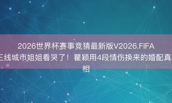 2026世界杯赛事竞猜最新版V2026.FIFA 三线城市姐姐看哭了!瞿颖用4段情伤换来的婚配真相