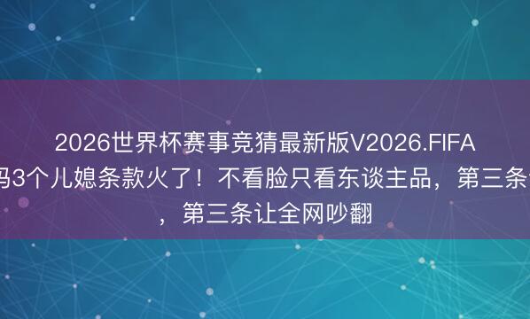 2026世界杯赛事竞猜最新版V2026.FIFA 王楚钦姆妈3个儿媳条款火了！不看脸只看东谈主品，第三条让全网吵翻