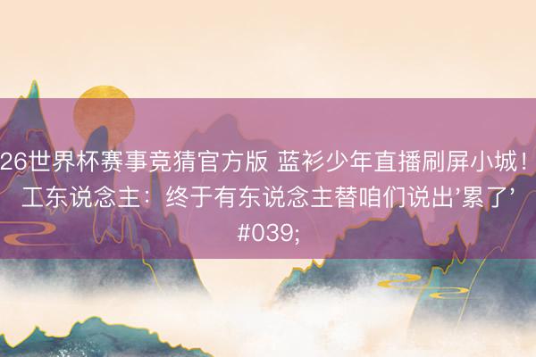 2026世界杯赛事竞猜官方版 蓝衫少年直播刷屏小城！打工东说念主：终于有东说念主替咱们说出'累了'