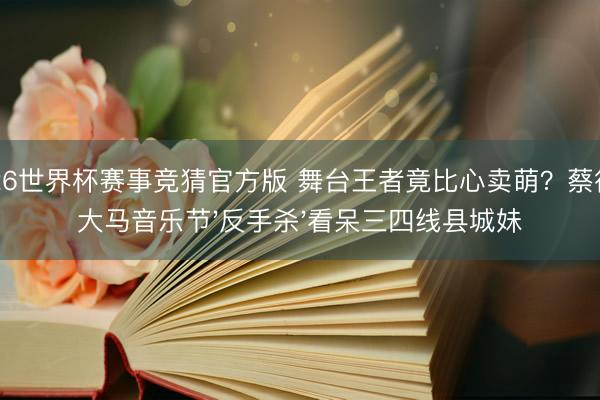2026世界杯赛事竞猜官方版 舞台王者竟比心卖萌？蔡徐坤大马音乐节'反手杀'看呆三四线县城妹