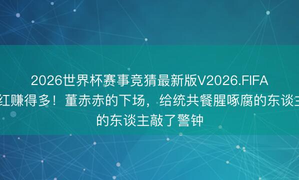 2026世界杯赛事竞猜最新版V2026.FIFA 别宝贵网红赚得多!董赤赤的下场,给统共餐腥啄腐的东谈主敲了警钟