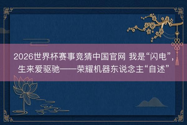 2026世界杯赛事竞猜中国官网 我是“闪电”,生来爱驱驰——荣耀机器东说念主“自述”