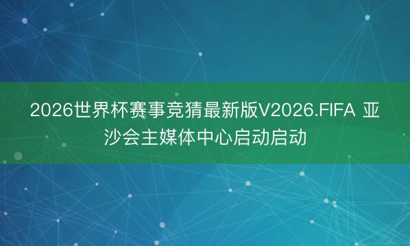 2026世界杯赛事竞猜最新版V2026.FIFA 亚沙会主媒体中心启动启动