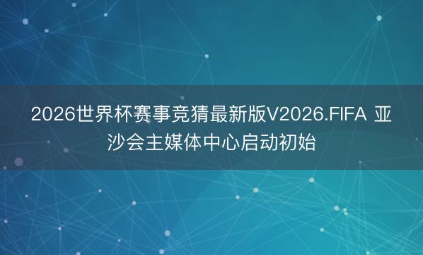2026世界杯赛事竞猜最新版V2026.FIFA 亚沙会主媒体中心启动初始