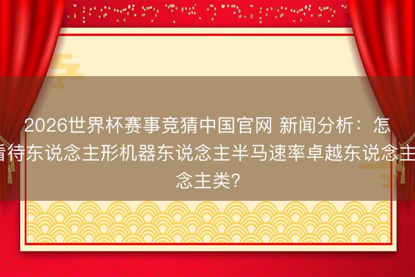 2026世界杯赛事竞猜中国官网 新闻分析：怎么看待东说念主形机器东说念主半马速率卓越东说念主类？