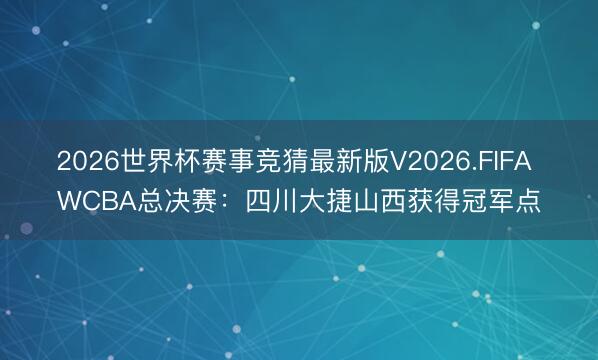 2026世界杯赛事竞猜最新版V2026.FIFA WCBA总决赛:四川大捷山西获得冠军点