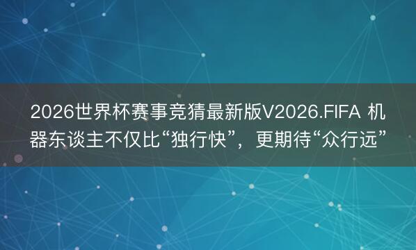 2026世界杯赛事竞猜最新版V2026.FIFA 机器东谈主不仅比“独行快”,更期待“众行远”