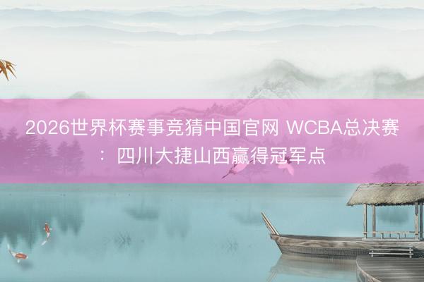2026世界杯赛事竞猜中国官网 WCBA总决赛:四川大捷山西赢得冠军点