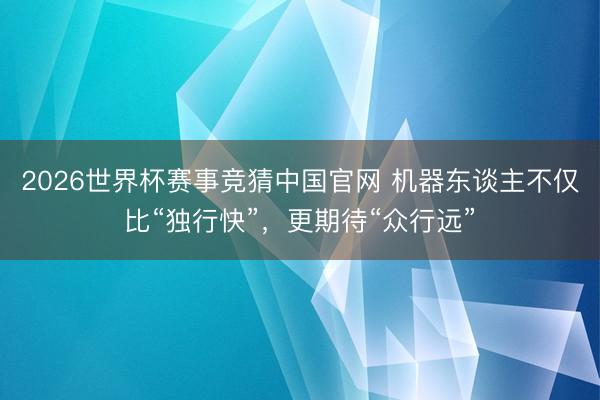 2026世界杯赛事竞猜中国官网 机器东谈主不仅比“独行快”，更期待“众行远”