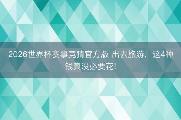 2026世界杯赛事竞猜官方版 出去旅游，这4种钱真没必要花!
