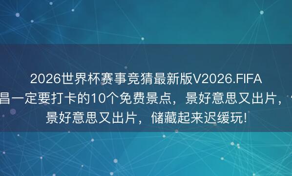 2026世界杯赛事竞猜最新版V2026.FIFA 全部免费! 来南昌一定要打卡的10个免费景点，景好意思又出片，储藏起来迟缓玩!