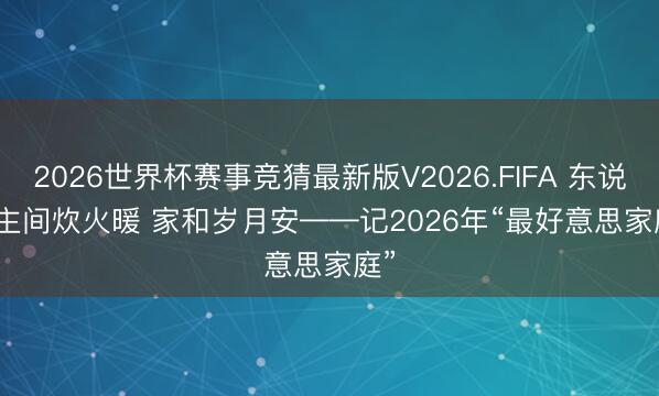 2026世界杯赛事竞猜最新版V2026.FIFA 东说念主间炊火暖 家和岁月安——记2026年“最好意思家庭”