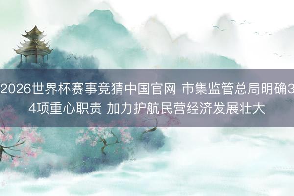 2026世界杯赛事竞猜中国官网 市集监管总局明确34项重心职责 加力护航民营经济发展壮大